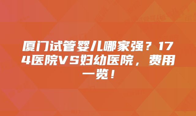 厦门试管婴儿哪家强？174医院VS妇幼医院，费用一览！