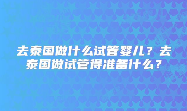 去泰国做什么试管婴儿?去泰国做试管得准备什么?