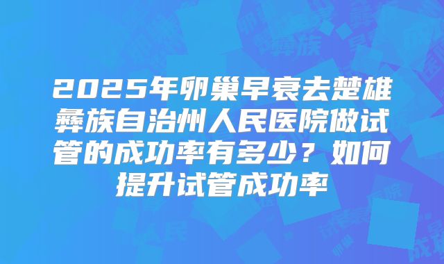 2025年卵巢早衰去楚雄彝族自治州人民医院做试管的成功率有多少?如何提升试管成功率