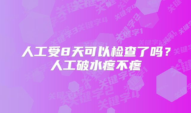 人工受8天可以检查了吗？人工破水疼不疼