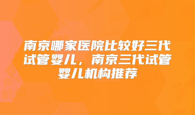 南京哪家医院比较好三代试管婴儿，南京三代试管婴儿机构推荐