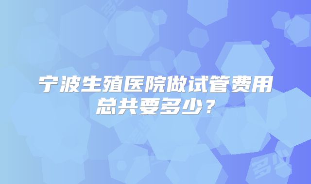 宁波生殖医院做试管费用总共要多少？