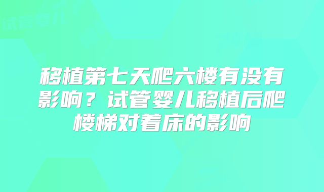 移植第七天爬六楼有没有影响?试管婴儿移植后爬楼梯对着床的影响