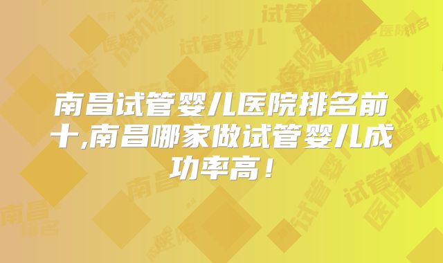 南昌试管婴儿医院排名前十,南昌哪家做试管婴儿成功率高！