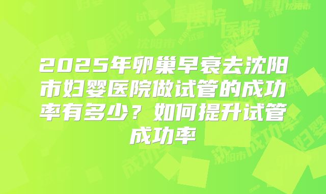 2025年卵巢早衰去沈阳市妇婴医院做试管的成功率有多少？如何提升试管成功率
