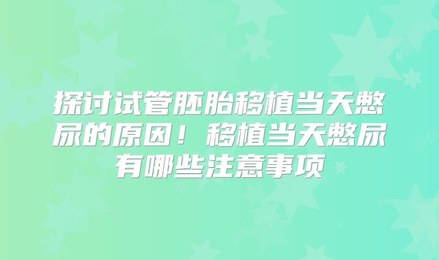 探讨试管胚胎移植当天憋尿的原因！移植当天憋尿有哪些注意事项