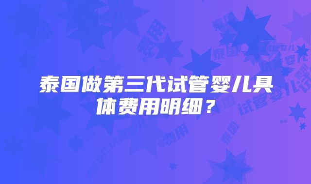 泰国做第三代试管婴儿具体费用明细？