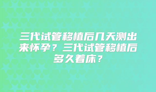 三代试管移植后几天测出来怀孕?三代试管移植后多久着床?