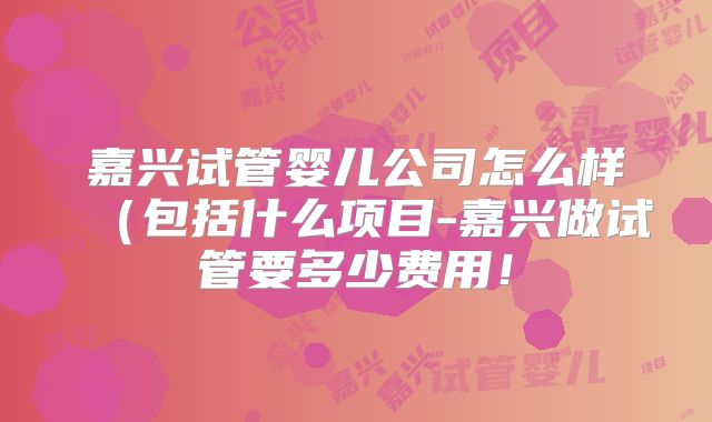 嘉兴试管婴儿公司怎么样(包括什么项目-嘉兴做试管要多少费用!