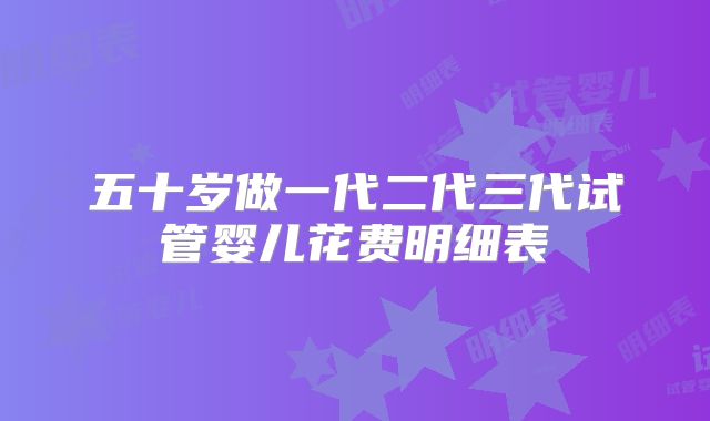 五十岁做一代二代三代试管婴儿花费明细表