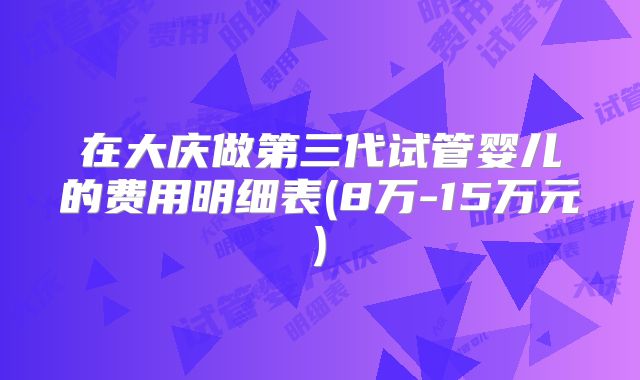 在大庆做第三代试管婴儿的费用明细表(8万-15万元)