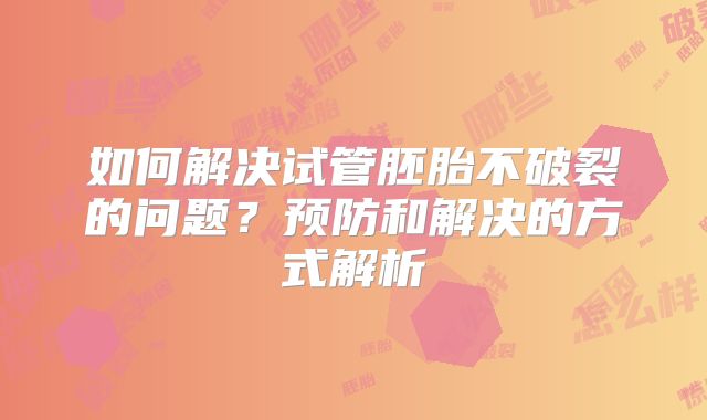 如何解决试管胚胎不破裂的问题？预防和解决的方式解析