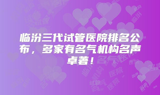 临汾三代试管医院排名公布，多家有名气机构名声卓著！