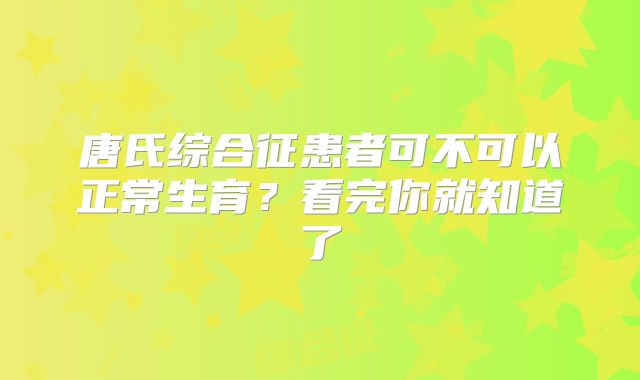 唐氏综合征患者可不可以正常生育?看完你就知道了