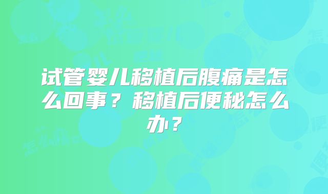 试管婴儿移植后腹痛是怎么回事？移植后便秘怎么办？