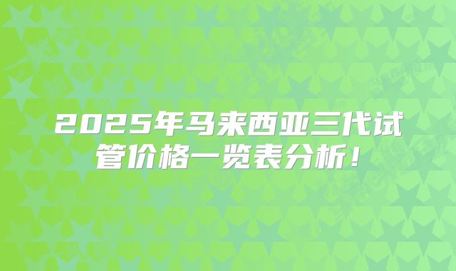 2025年马来西亚三代试管价格一览表分析！