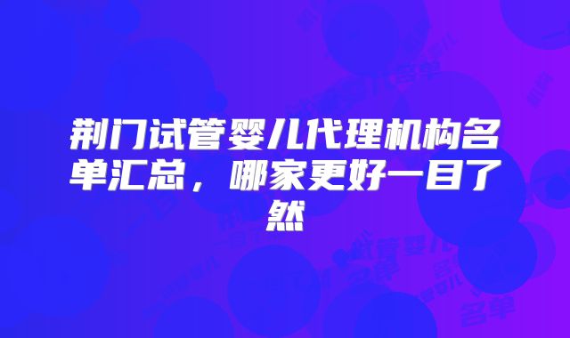 荆门试管婴儿代理机构名单汇总，哪家更好一目了然