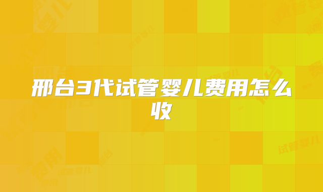 邢台3代试管婴儿费用怎么收