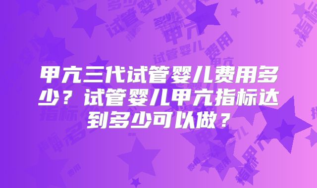 甲亢三代试管婴儿费用多少?试管婴儿甲亢指标达到多少可以做?