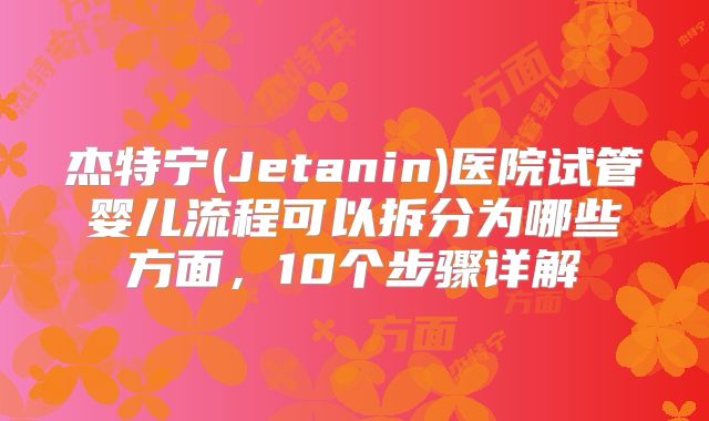 杰特宁(Jetanin)医院试管婴儿流程可以拆分为哪些方面，10个步骤详解