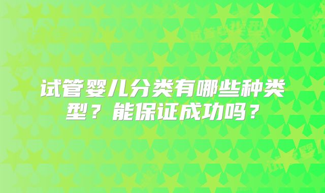 试管婴儿分类有哪些种类型?能保证成功吗?
