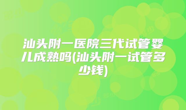 汕头附一医院三代试管婴儿成熟吗(汕头附一试管多少钱)