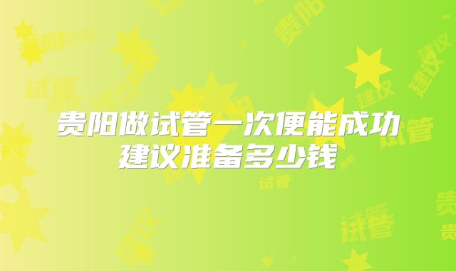 贵阳做试管一次便能成功建议准备多少钱