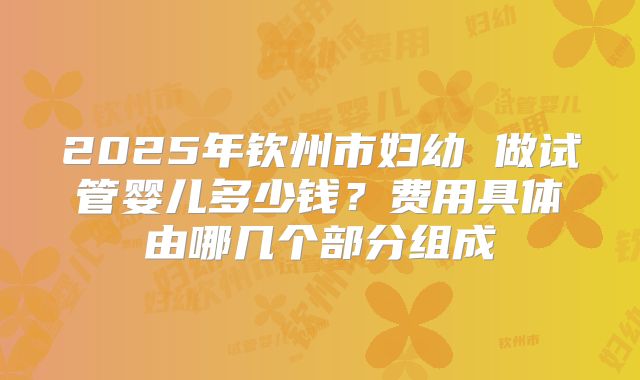 2025年钦州市妇幼 做试管婴儿多少钱？费用具体由哪几个部分组成