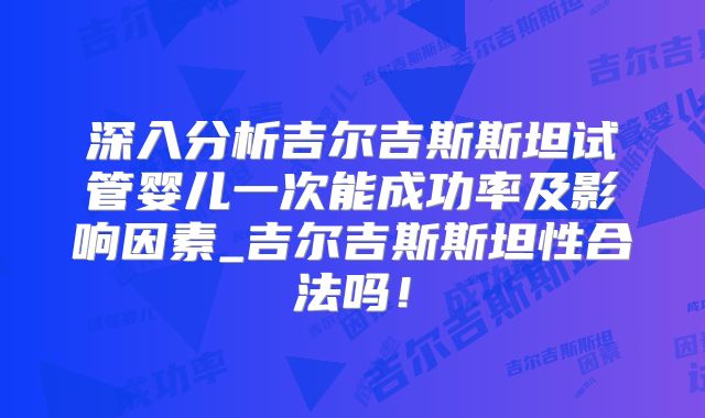深入分析吉尔吉斯斯坦试管婴儿一次能成功率及影响因素_吉尔吉斯斯坦性合法吗！