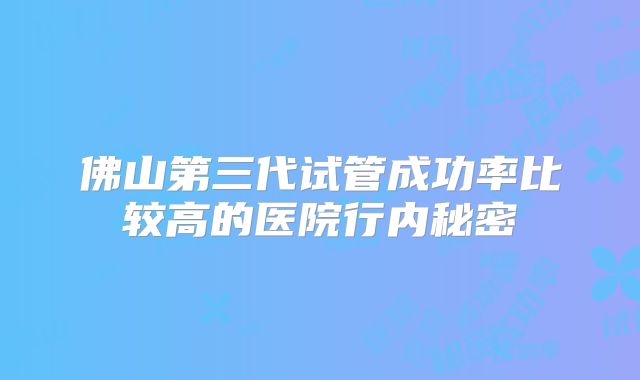 佛山第三代试管成功率比较高的医院行内秘密