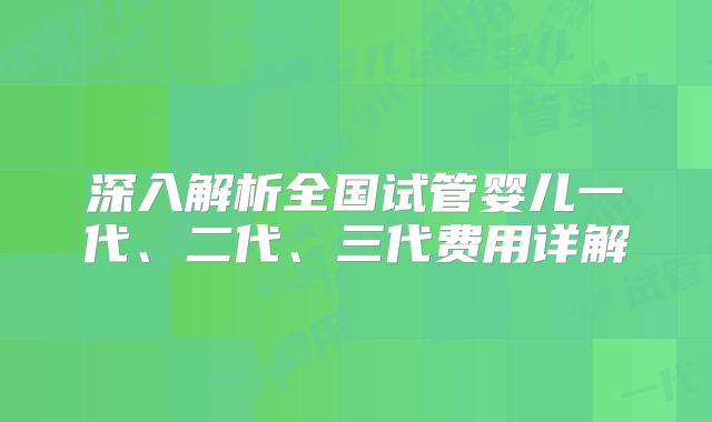 深入解析全国试管婴儿一代、二代、三代费用详解