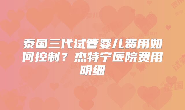 泰国三代试管婴儿费用如何控制？杰特宁医院费用明细