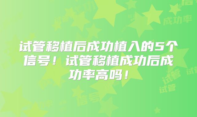 试管移植后成功植入的5个信号!试管移植成功后成功率高吗!