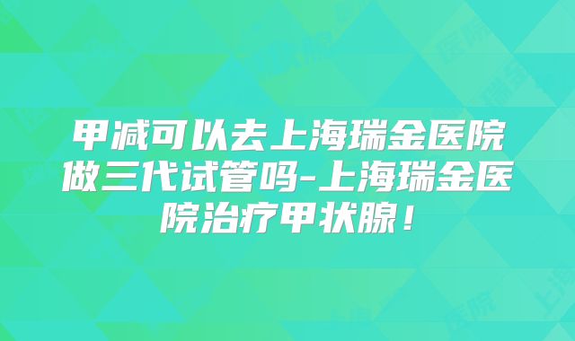 甲减可以去上海瑞金医院做三代试管吗-上海瑞金医院治疗甲状腺!