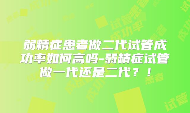 弱精症患者做二代试管成功率如何高吗-弱精症试管做一代还是二代？！