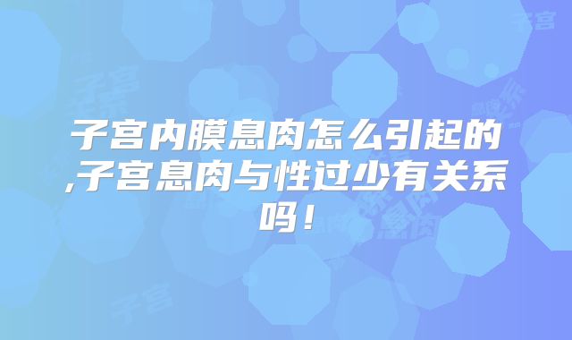 子宫内膜息肉怎么引起的,子宫息肉与性过少有关系吗！