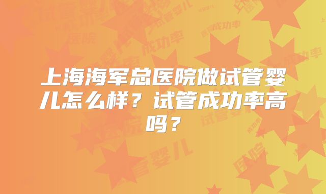 上海海军总医院做试管婴儿怎么样？试管成功率高吗？