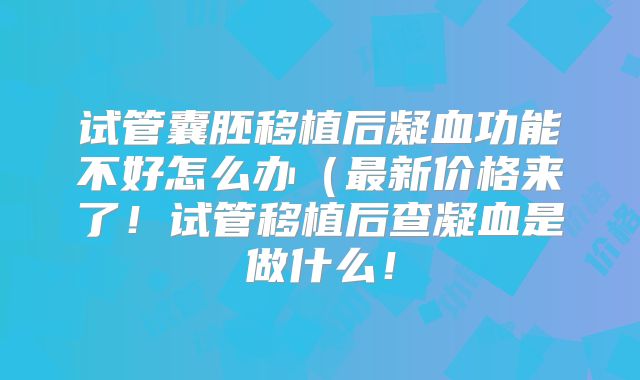 试管囊胚移植后凝血功能不好怎么办（最新价格来了！试管移植后查凝血是做什么！