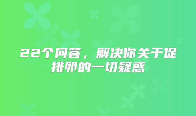 22个问答,解决你关于促排卵的一切疑惑