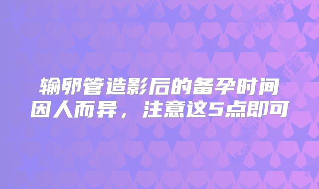 输卵管造影后的备孕时间因人而异，注意这5点即可