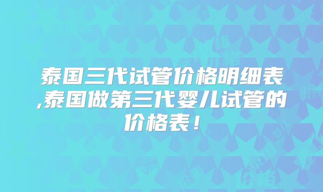 泰国三代试管价格明细表,泰国做第三代婴儿试管的价格表！