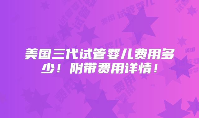 美国三代试管婴儿费用多少!附带费用详情!