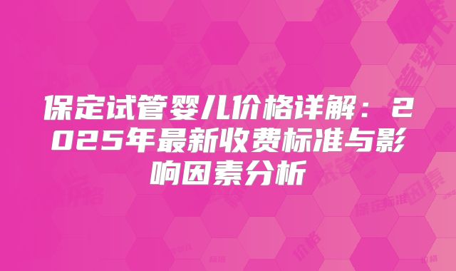 保定试管婴儿价格详解：2025年最新收费标准与影响因素分析