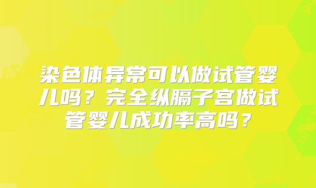 染色体异常可以做试管婴儿吗?完全纵膈子宫做试管婴儿成功率高吗?