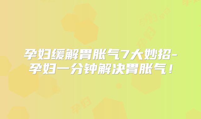孕妇缓解胃胀气7大妙招-孕妇一分钟解决胃胀气！