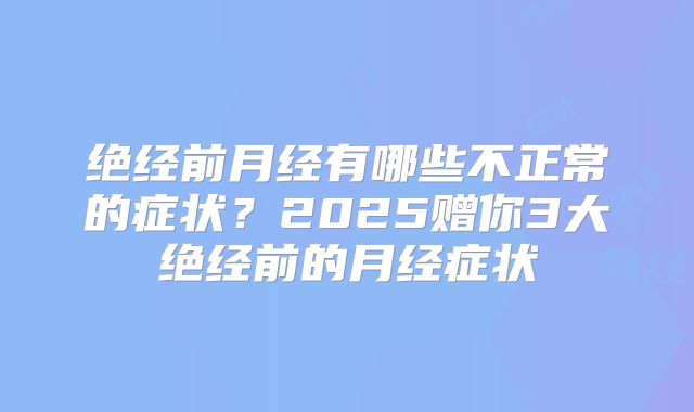 绝经前月经有哪些不正常的症状?2025赠你3大绝经前的月经症状