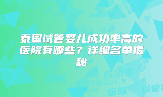 泰国试管婴儿成功率高的医院有哪些？详细名单揭秘