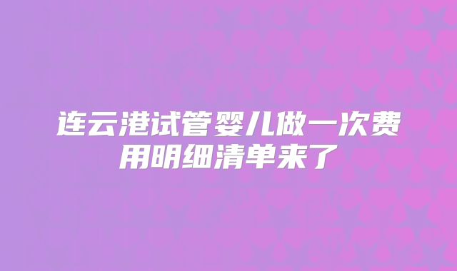 连云港试管婴儿做一次费用明细清单来了