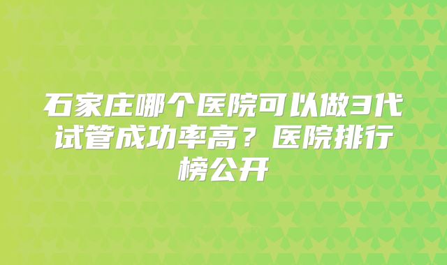 石家庄哪个医院可以做3代试管成功率高？医院排行榜公开