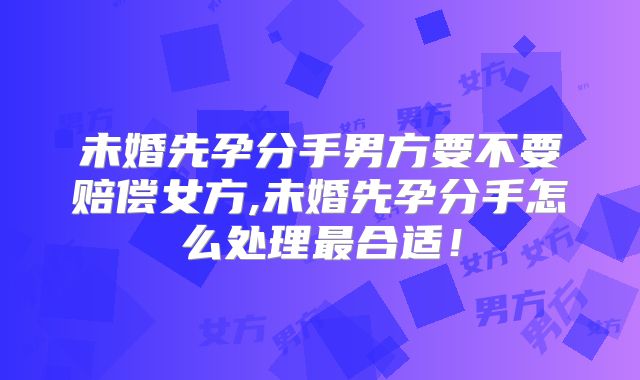未婚先孕分手男方要不要赔偿女方,未婚先孕分手怎么处理最合适！